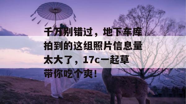 千万别错过，地下车库拍到的这组照片信息量太大了，17c一起草带你吃个爽！
