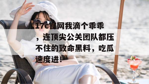 17c官网我滴个乖乖，连顶尖公关团队都压不住的致命黑料，吃瓜速度进！