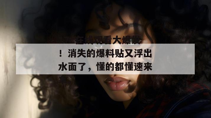 17c在线观看大爆发！消失的爆料贴又浮出水面了，懂的都懂速来拿。