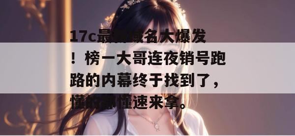 17c最新域名大爆发！榜一大哥连夜销号跑路的内幕终于找到了，懂的都懂速来拿。