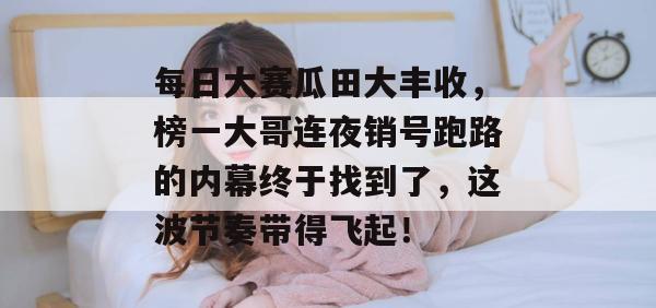 每日大赛瓜田大丰收，榜一大哥连夜销号跑路的内幕终于找到了，这波节奏带得飞起！