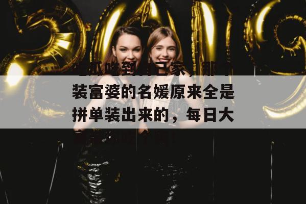 吃瓜吃到自己家，那个装富婆的名媛原来全是拼单装出来的，每日大赛带你吃个爽！