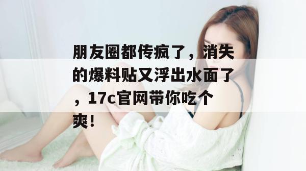 朋友圈都传疯了，消失的爆料贴又浮出水面了，17c官网带你吃个爽！