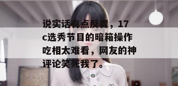 说实话有点反胃，17c选秀节目的暗箱操作吃相太难看，网友的神评论笑死我了。