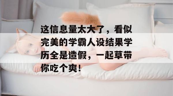 这信息量太大了，看似完美的学霸人设结果学历全是造假，一起草带你吃个爽！