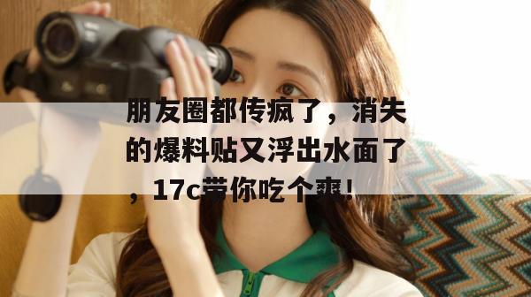 朋友圈都传疯了，消失的爆料贴又浮出水面了，17c带你吃个爽！