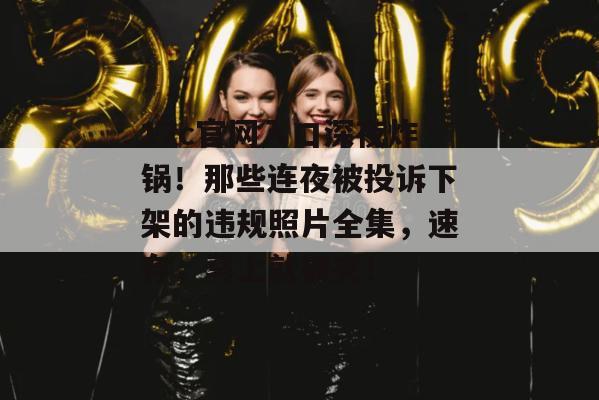 17c官网入口深夜炸锅！那些连夜被投诉下架的违规照片全集，速存，马上就被夹！