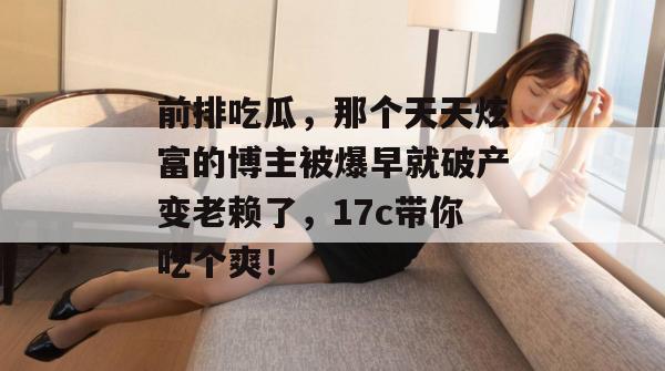 前排吃瓜，那个天天炫富的博主被爆早就破产变老赖了，17c带你吃个爽！