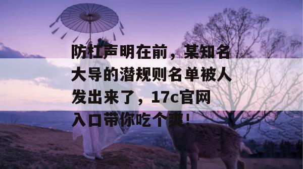 防杠声明在前，某知名大导的潜规则名单被人发出来了，17c官网入口带你吃个爽！
