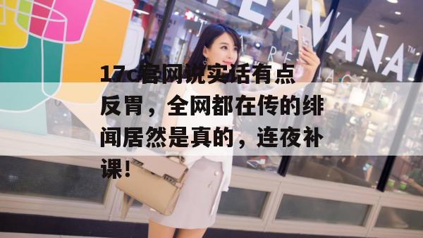 17c官网说实话有点反胃，全网都在传的绯闻居然是真的，连夜补课！