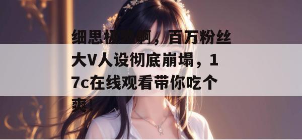 细思极恐啊，百万粉丝大V人设彻底崩塌，17c在线观看带你吃个爽！