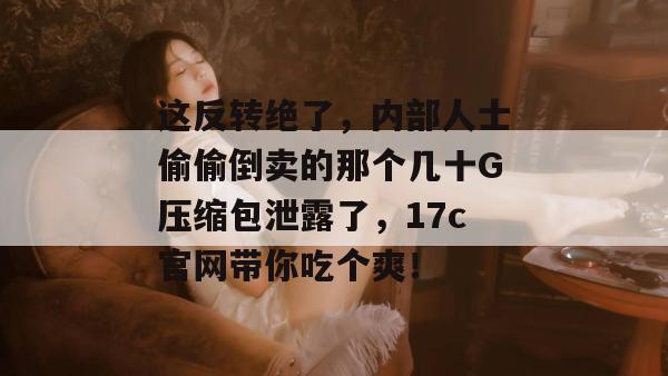 这反转绝了，内部人士偷偷倒卖的那个几十G压缩包泄露了，17c官网带你吃个爽！